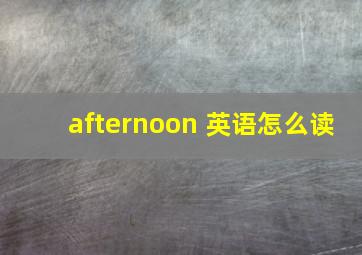 afternoon 英语怎么读